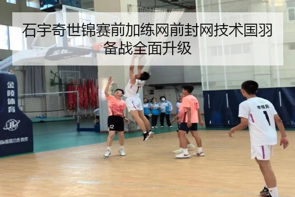 石宇奇世锦赛前加练网前封网技术国羽备战全面升级