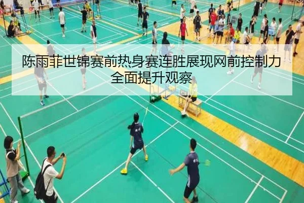 陈雨菲世锦赛前热身赛连胜展现网前控制力全面提升观察